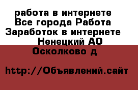 работа в интернете - Все города Работа » Заработок в интернете   . Ненецкий АО,Осколково д.